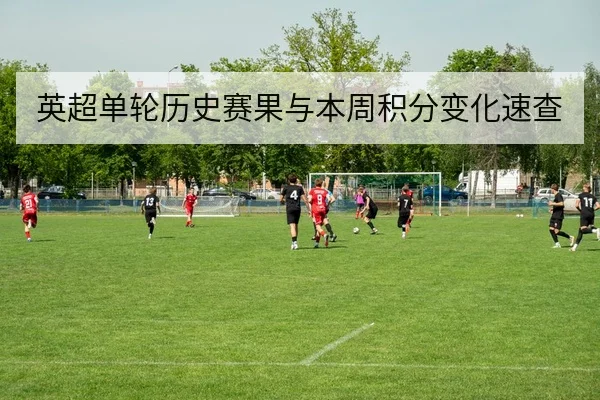 英超单轮历史赛果与本周积分变化速查